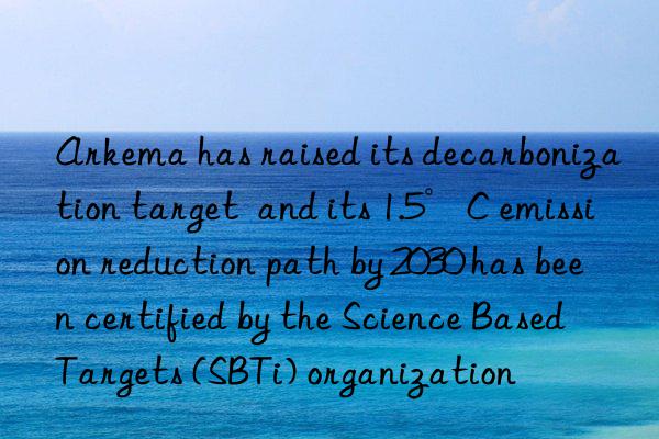 arkema has raised its decarbonization target and its 1.5°c emission reduction path by 2030 has been certified by the science based targets (sbti) organization