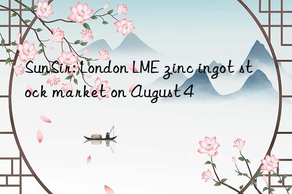 SunSir: London LME zinc ingot stock market on August 4