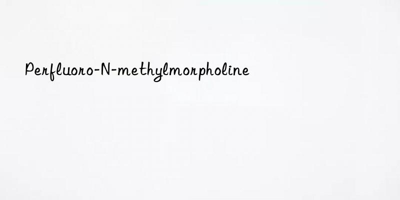Perfluoro-N-methylmorpholine