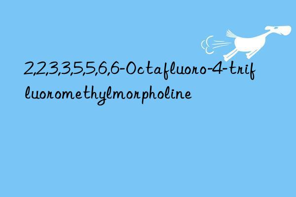 2,2,3,3,5,5,6,6-octafluoro-4-trifluoromethylmorpholine