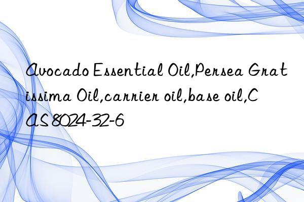avocado essential oil,persea gratissima oil,carrier oil,base oil,cas 8024-32-6