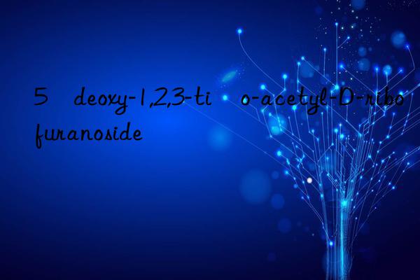 5–deoxy-1,2,3-ti–o-acetyl-D-ribofuranoside