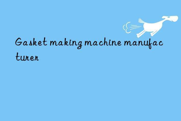 Gasket making machine manufacturer