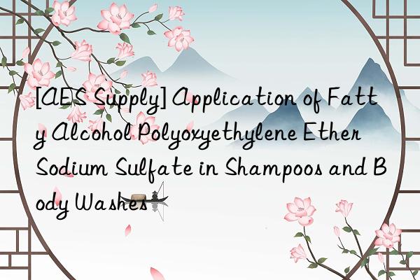 [AES Supply] Application of Fatty Alcohol Polyoxyethylene Ether Sodium Sulfate in Shampoos and Body Washes
