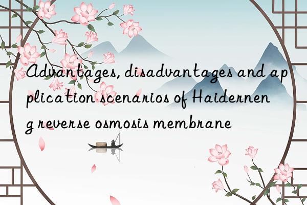 advantages, disadvantages and application scenarios of haiderneng reverse osmosis membrane