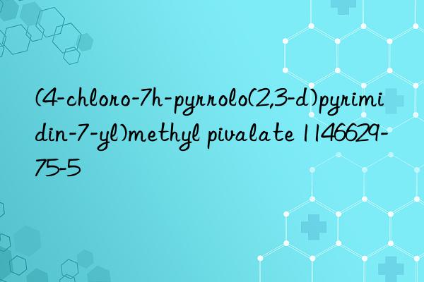 (4-chloro-7h-pyrrolo(2,3-d)pyrimidin-7-yl)methyl pivalate 1146629-75-5