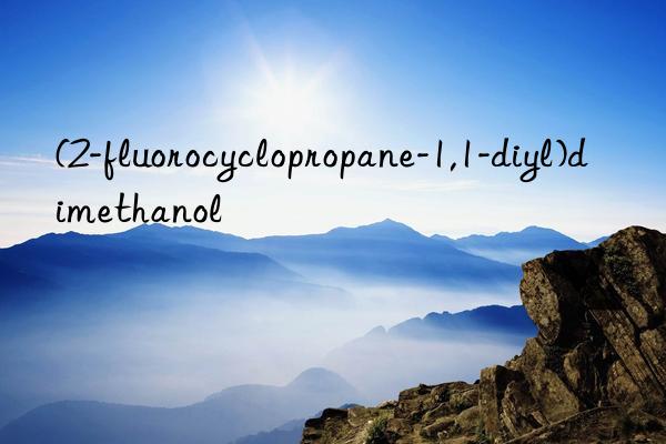 (2-fluorocyclopropane-1,1-diyl)dimethanol