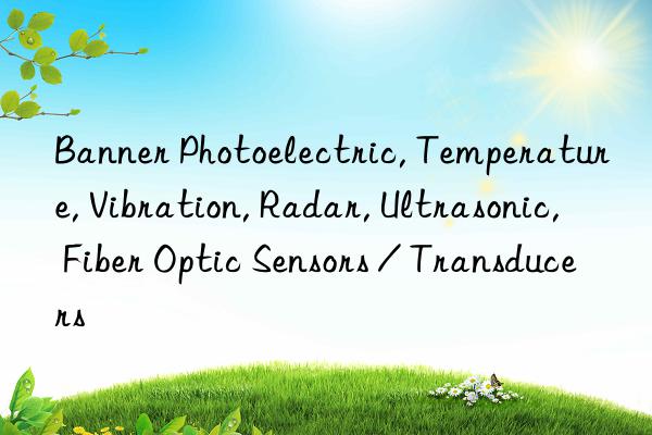 Banner Photoelectric, Temperature, Vibration, Radar, Ultrasonic, Fiber Optic Sensors / Transducers