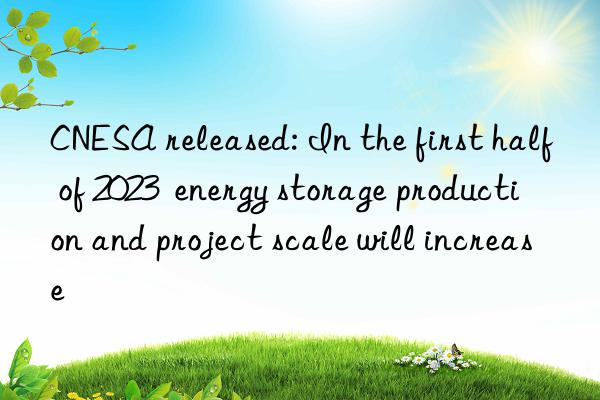 CNESA released: In the first half of 2023  energy storage production and project scale will increase
