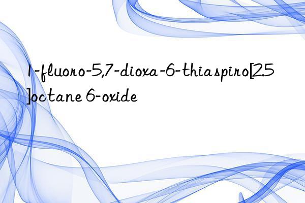 1-fluoro-5,7-dioxa-6-thiaspiro[2.5]octane 6-oxide
