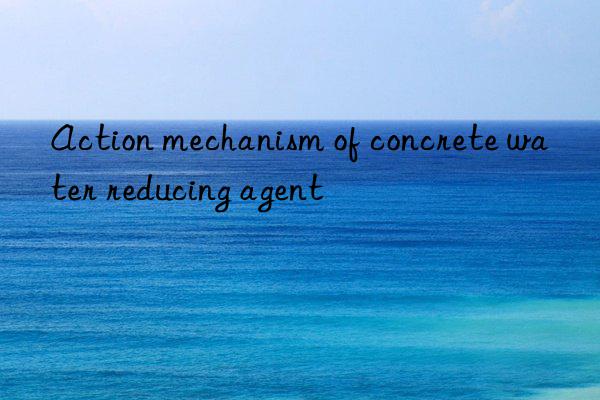 action mechanism of concrete water reducing agent