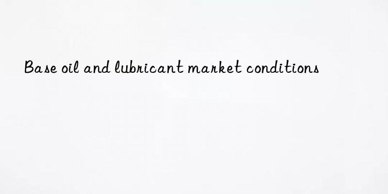 base oil and lubricant market conditions