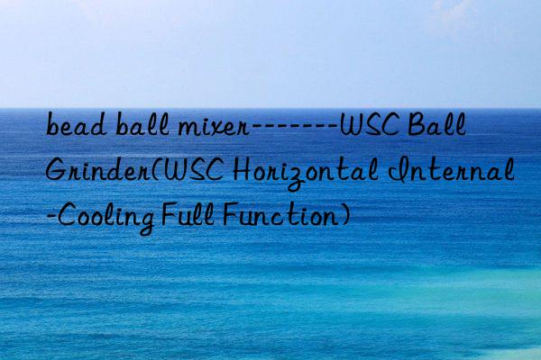 bead ball mixer-------WSC Ball Grinder(WSC Horizontal Internal-Cooling Full Function)