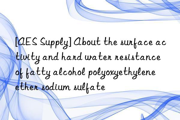 [AES Supply] About the surface activity and hard water resistance of fatty alcohol polyoxyethylene ether sodium sulfate
