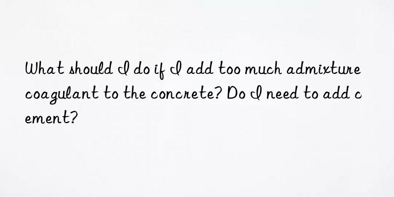 what should i do if i add too much admixture coagulant to the concrete? do i need to add cement?