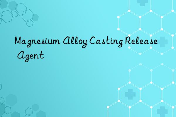 Magnesium Alloy Casting Release Agent