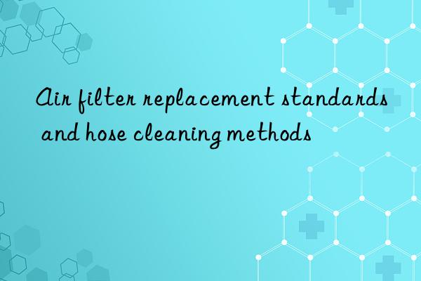 air filter replacement standards and hose cleaning methods