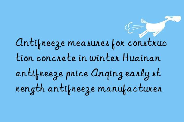 antifreeze measures for construction concrete in winter huainan antifreeze price anqing early strength antifreeze manufacturer
