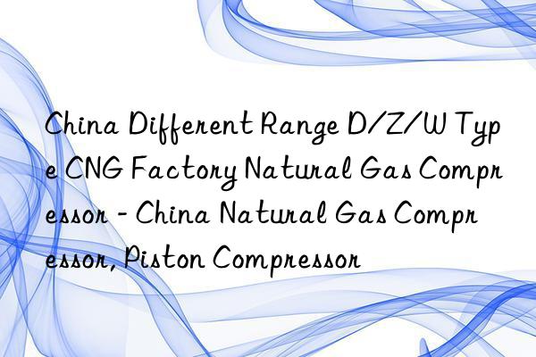 China Different Range D/Z/W Type CNG Factory Natural Gas Compressor - China Natural Gas Compressor, Piston Compressor