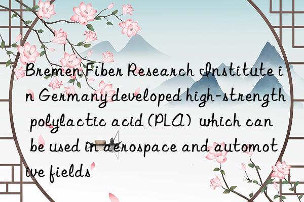 bremen fiber research institute in germany developed high-strength polylactic acid (pla) which can be used in aerospace and automotive fields