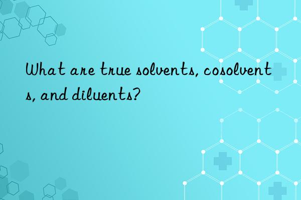 what are true solvents, cosolvents, and diluents?