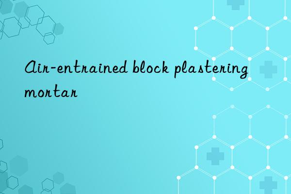 air-entrained block plastering mortar