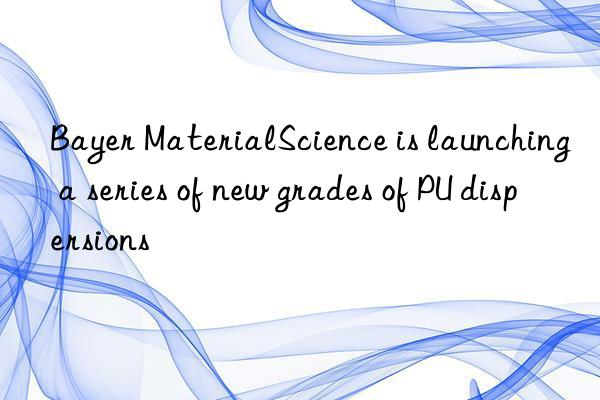 bayer materialscience is launching a series of new grades of pu dispersions