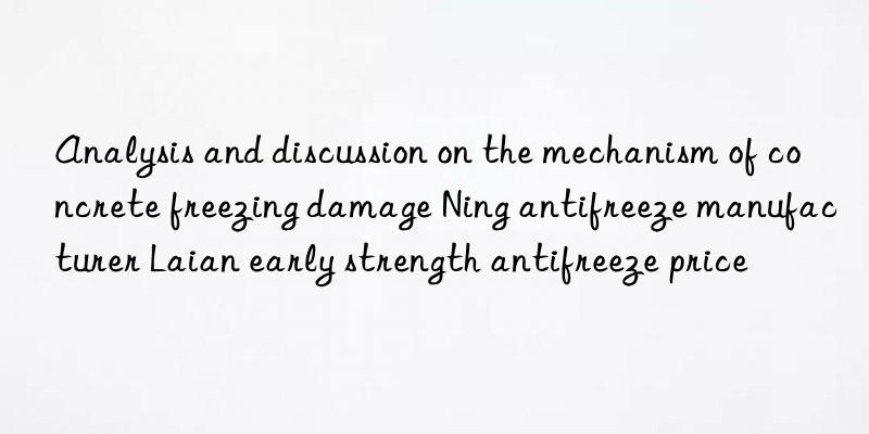 analysis and discussion on the mechanism of concrete freezing damage ning antifreeze manufacturer laian early strength antifreeze price