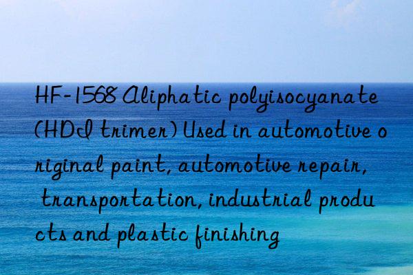 HF-1568 Aliphatic polyisocyanate (HDI trimer) Used in automotive original paint, automotive repair, transportation, industrial products and plastic finishing