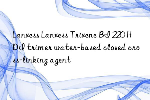 Lanxess Lanxess Trixene BI 220 HDI trimer water-based closed cross-linking agent