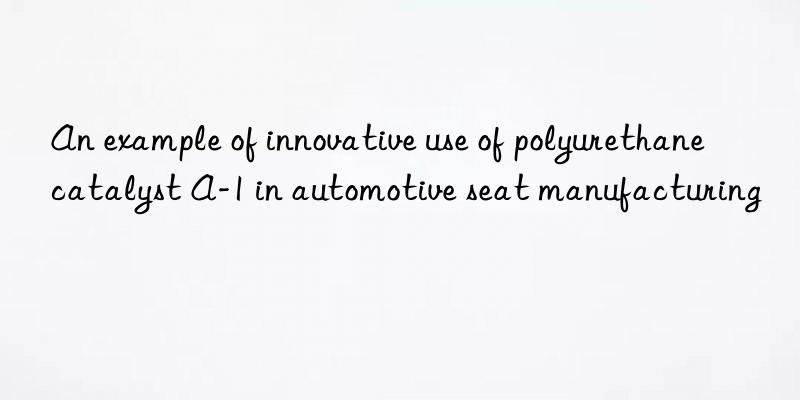 an example of innovative use of polyurethane catalyst a-1 in automotive seat manufacturing