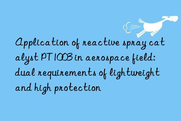 application of reactive spray catalyst pt1003 in aerospace field: dual requirements of lightweight and high protection