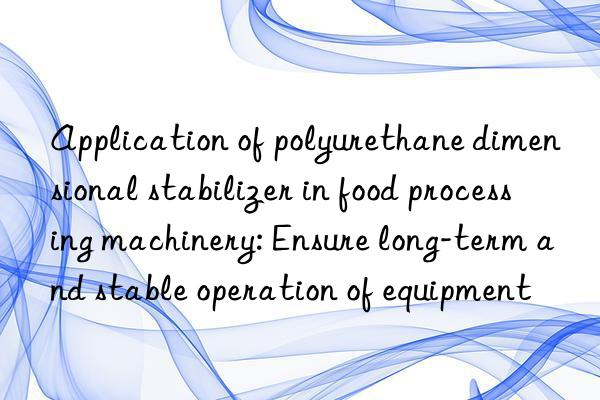 application of polyurethane dimensional stabilizer in food processing machinery: ensure long-term and stable operation of equipment