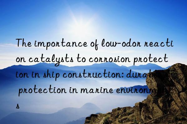 the importance of low-odor reaction catalysts to corrosion protection in ship construction: durable protection in marine environments