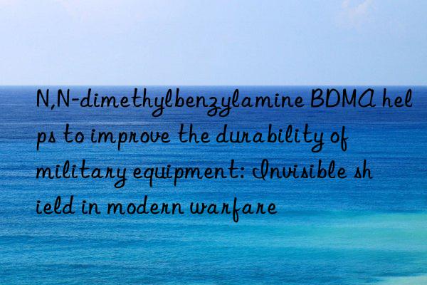 n,n-dimethylbenzylamine bdma helps to improve the durability of military equipment: invisible shield in modern warfare