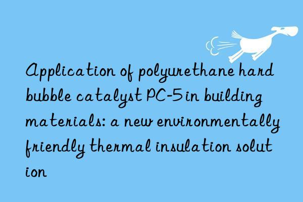 application of polyurethane hard bubble catalyst pc-5 in building materials: a new environmentally friendly thermal insulation solution