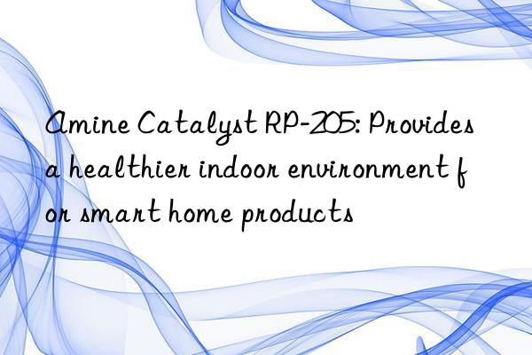 amine catalyst rp-205: provides a healthier indoor environment for smart home products