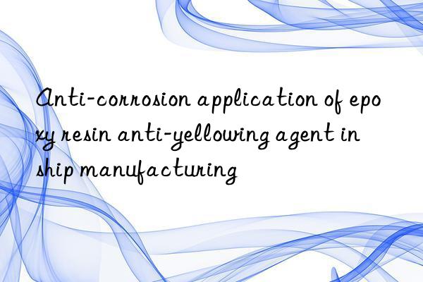 anti-corrosion application of epoxy resin anti-yellowing agent in ship manufacturing
