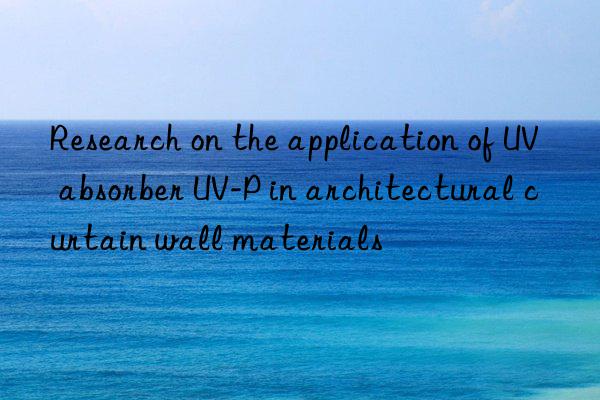 research on the application of uv absorber uv-p in architectural curtain wall materials