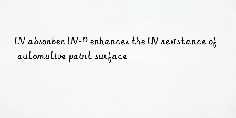 uv absorber uv-p enhances the uv resistance of automotive paint surface