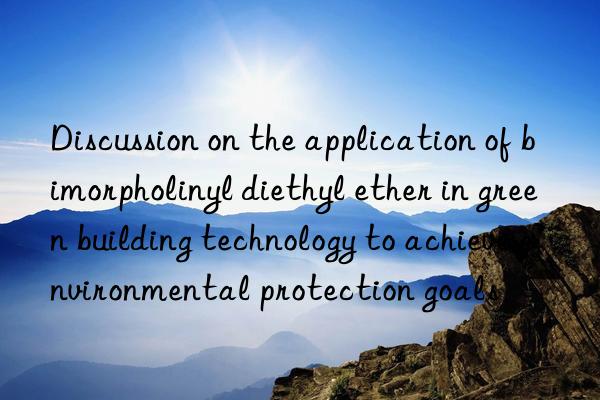 discussion on the application of bimorpholinyl diethyl ether in green building technology to achieve environmental protection goals