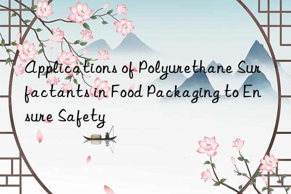 applications of polyurethane surfactants in food packaging to ensure safety