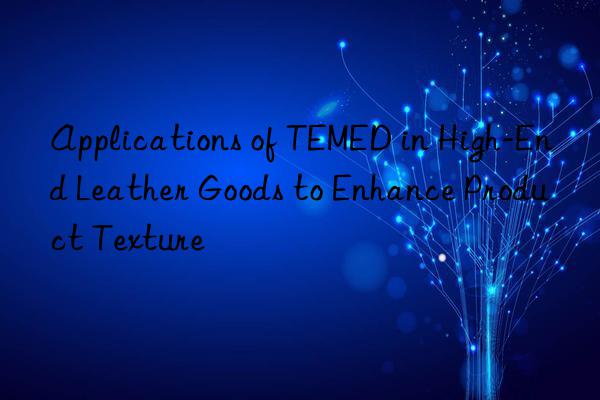 applications of temed in high-end leather goods to enhance product texture
