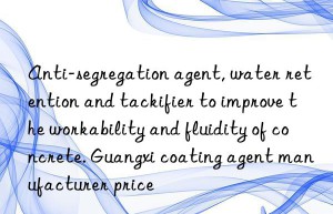 anti-segregation agent, water retention and tackifier to improve the workability and fluidity of concrete. guangxi coating agent manufacturer price