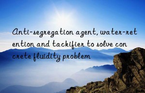 anti-segregation agent, water-retention and tackifier to solve concrete fluidity problem