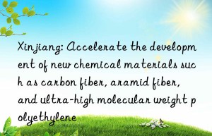 xinjiang: accelerate the development of new chemical materials such as carbon fiber, aramid fiber, and ultra-high molecular weight polyethylene