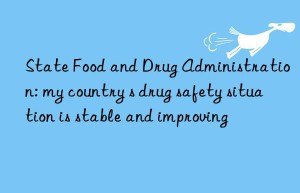 State Food and Drug Administration: my country s drug safety situation is stable and improving