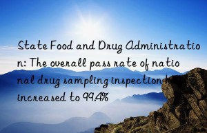 State Food and Drug Administration: The overall pass rate of national drug sampling inspection has increased to 99.4%