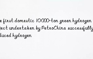 The first domestic 10 000-ton green hydrogen project undertaken by PetroChina successfully produced hydrogen