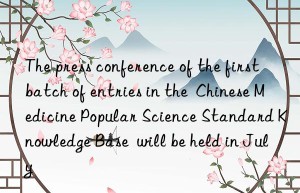 The press conference of the first batch of entries in the  Chinese Medicine Popular Science Standard Knowledge Base  will be held in July